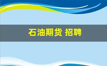 石油期货 招聘(石油期货交易中心)_https://www.xzdzcjx.com_北交所_第1张